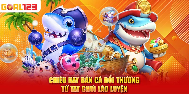 Chiêu hay bắn cá đổi thưởng từ tay chơi lão luyện