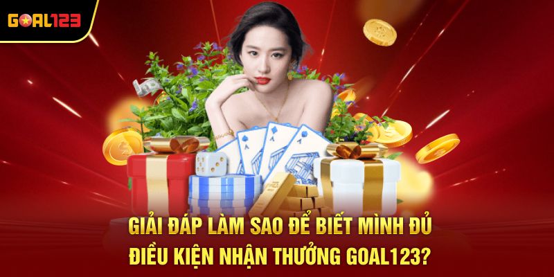 Giải đáp làm sao để biết mình đủ điều kiện nhận thưởng Goal123?