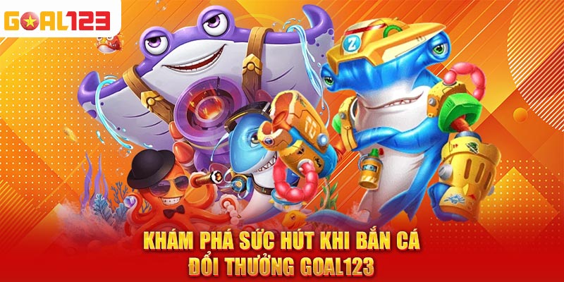 Khám phá sức hút khi bắn cá đổi thưởng Goal123