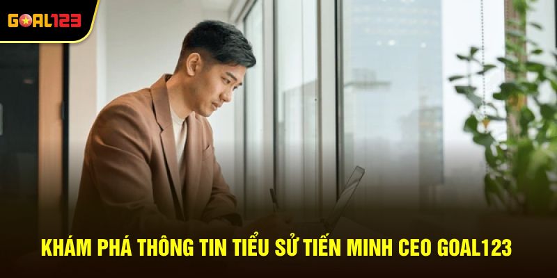 Khám phá thông tin tiểu sử Tiến Minh Ceo Goal123
