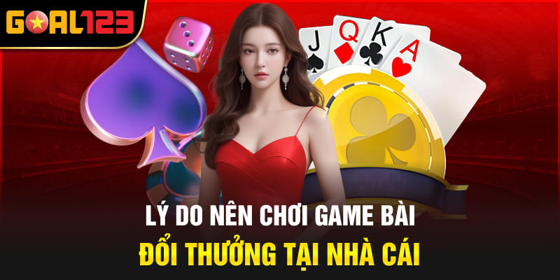 Lý do nên chơi game bài đổi thưởng tại nhà cái