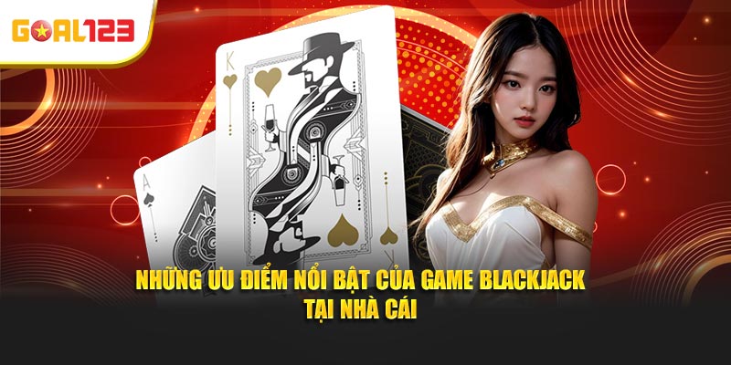 Những ưu điểm nổi bật của game blackjack tại nhà cái