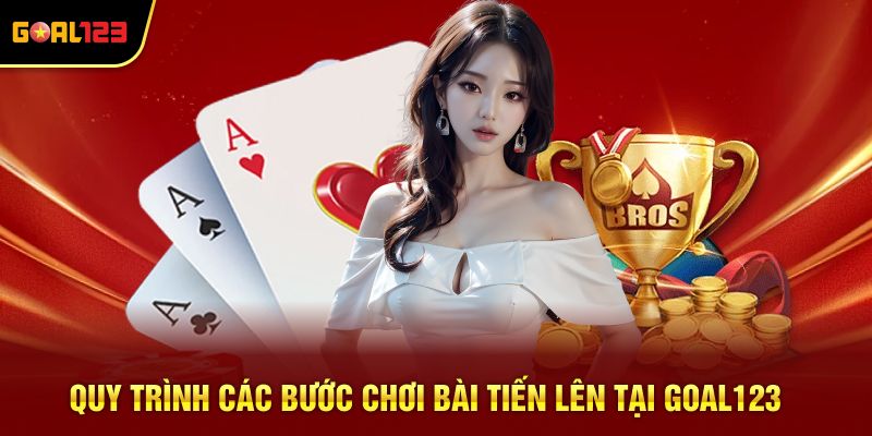 Quy trình các bước chơi bài tiến lên tại Goal123