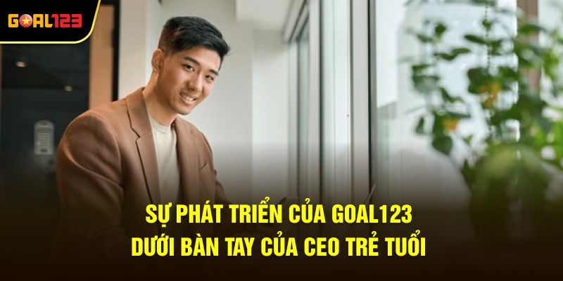 Sự phát triển của Goal123 dưới bàn tay của CEO trẻ tuổi
