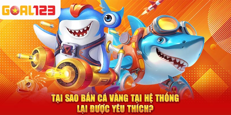 Tại sao bắn cá vàng tại hệ thống lại được yêu thích?