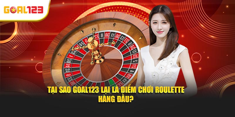 Tại sao Goal123 lại là điểm chơi Roulette hàng đầu?