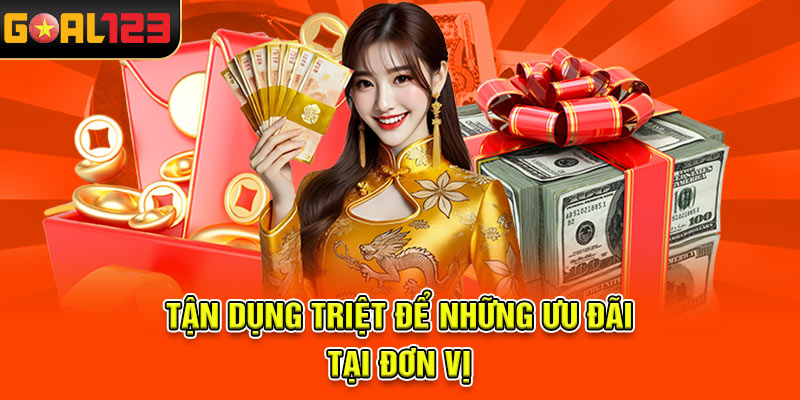 Tận dụng triệt để những ưu đãi tại đơn vị