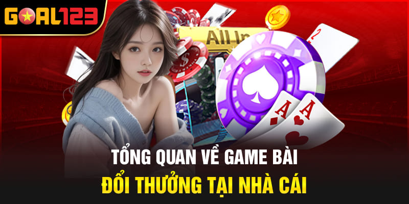 Tổng quan về game bài đổi thưởng tại nhà cái