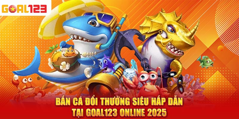 Bắn Cá Đổi Thưởng Siêu Hấp Dẫn Tại Goal123 Online 2025