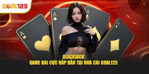 Blackjack - Game Bài Cực Hấp Dẫn Tại Nhà Cái Goal123