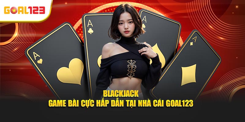 Blackjack - Game Bài Cực Hấp Dẫn Tại Nhà Cái Goal123