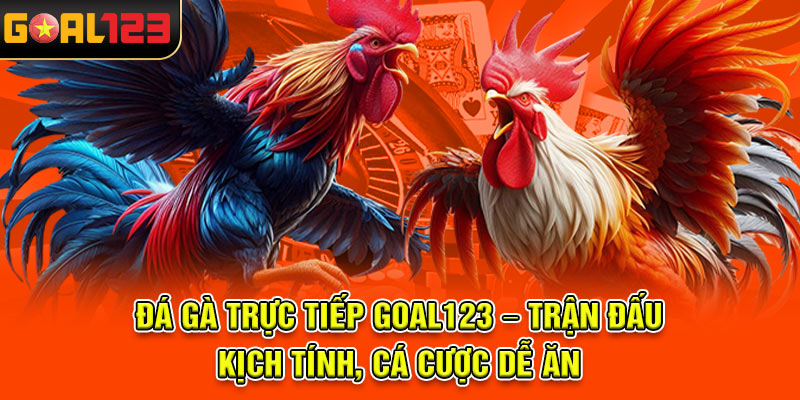 Đá gà trực tiếp Goal123 – Trận đấu kịch tính, cá cược dễ ăn