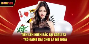 Tiến Lên Miền Bắc Tại Goal123 – Trò Game Bài Chơi Là Mê Ngay